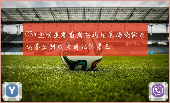CBA全明星赛首周票选结果揭晓徐杰赵睿分别成为南北区票王