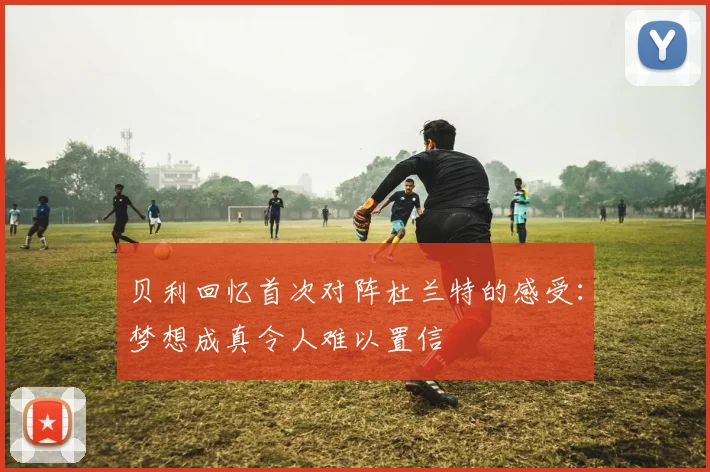 贝利回忆首次对阵杜兰特的感受：梦想成真令人难以置信