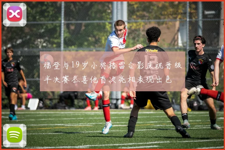 福登与19岁小将格雷合影庆祝晋级半决赛恭喜他首次亮相表现出色