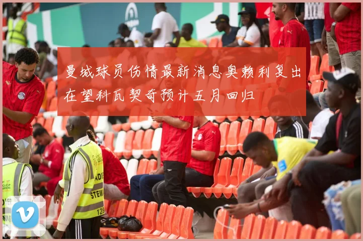 曼城球员伤情最新消息奥赖利复出在望科瓦契奇预计五月回归