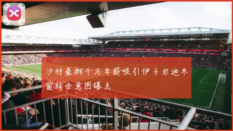 沙特豪掷千万年薪吸引伊卡尔迪冬窗转会意图曝光