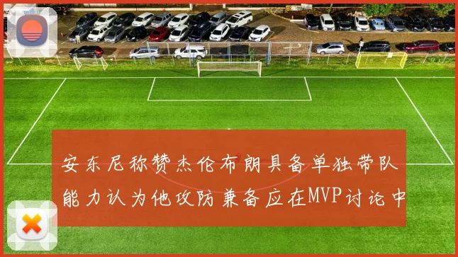 安东尼称赞杰伦布朗具备单独带队能力认为他攻防兼备应在MVP讨论中占有一席之地