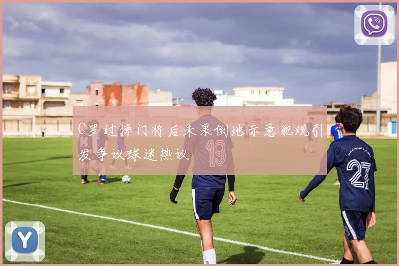 C罗过掉门将后未果倒地示意犯规引发争议球迷热议