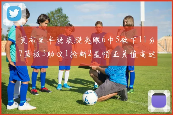 莫布里半场表现亮眼6中5砍下11分7篮板3助攻1抢断2盖帽正负值高达13