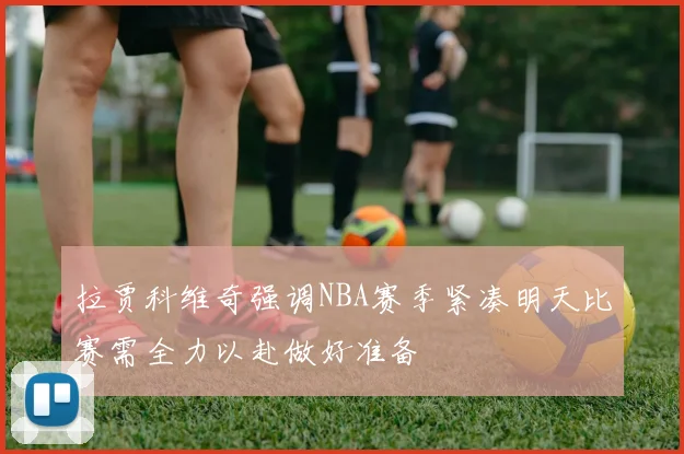 拉贾科维奇强调NBA赛季紧凑明天比赛需全力以赴做好准备