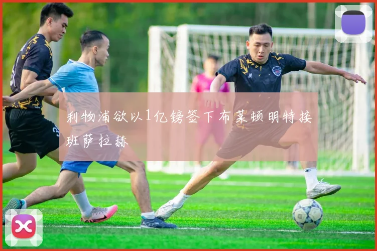 利物浦欲以1亿镑签下布莱顿明特接班萨拉赫