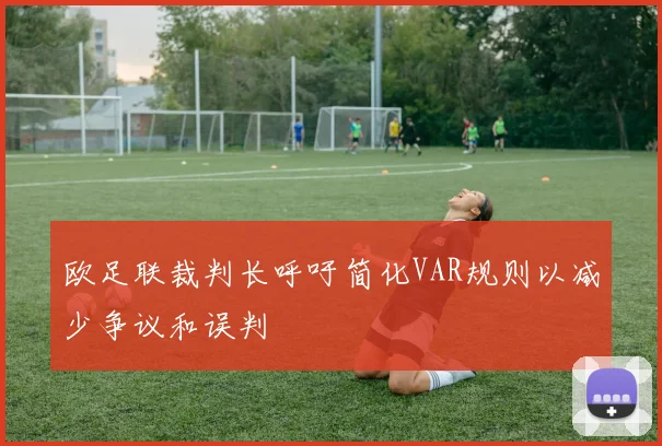欧足联裁判长呼吁简化VAR规则以减少争议和误判
