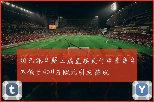 姆巴佩年薪三成直接支付母亲每年不低于450万欧元引发热议
