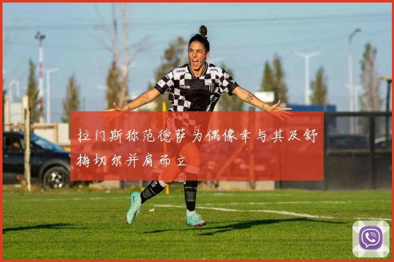 拉门斯称范德萨为偶像幸与其及舒梅切尔并肩而立