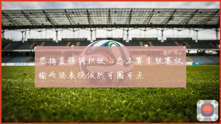 恩梅查强调积极心态本赛季联赛仅输两场表现依然可圈可点