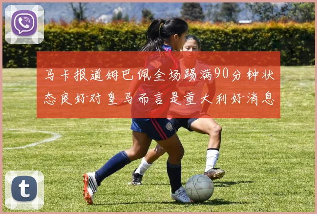 马卡报道姆巴佩全场踢满90分钟状态良好对皇马而言是重大利好消息