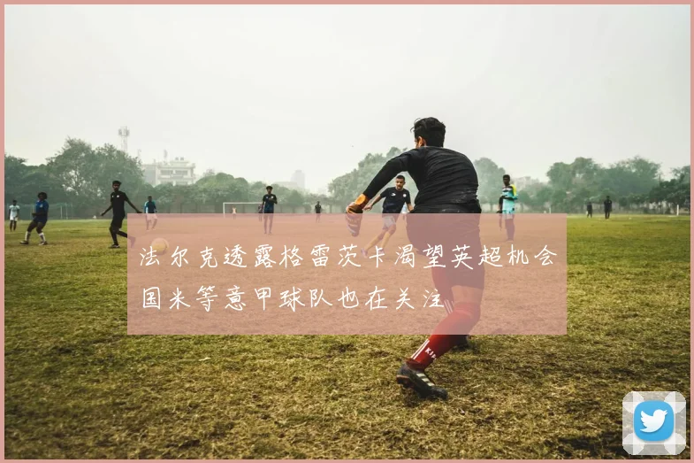 法尔克透露格雷茨卡渴望英超机会国米等意甲球队也在关注