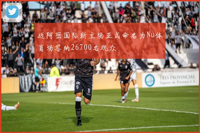 迈阿密国际新主场正式命名为Nu体育场容纳26700名观众