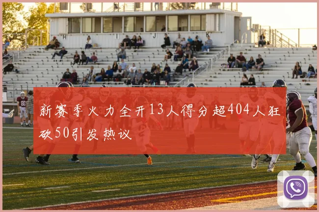 新赛季火力全开13人得分超404人狂砍50引发热议