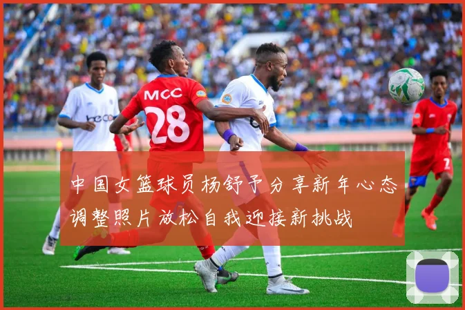 中国女篮球员杨舒予分享新年心态调整照片放松自我迎接新挑战