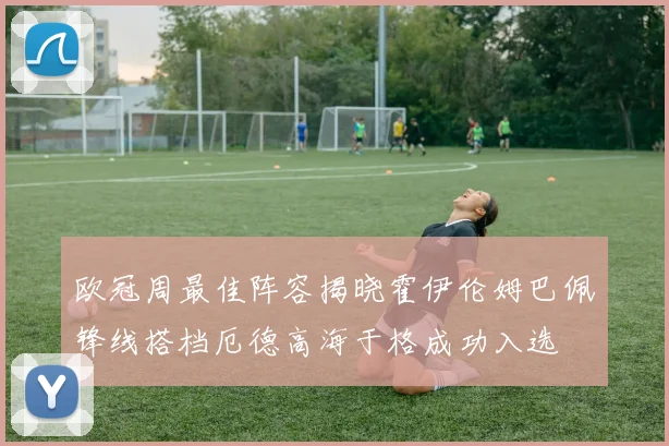 欧冠周最佳阵容揭晓霍伊伦姆巴佩锋线搭档厄德高海于格成功入选