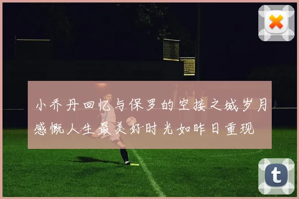 小乔丹回忆与保罗的空接之城岁月感慨人生最美好时光如昨日重现