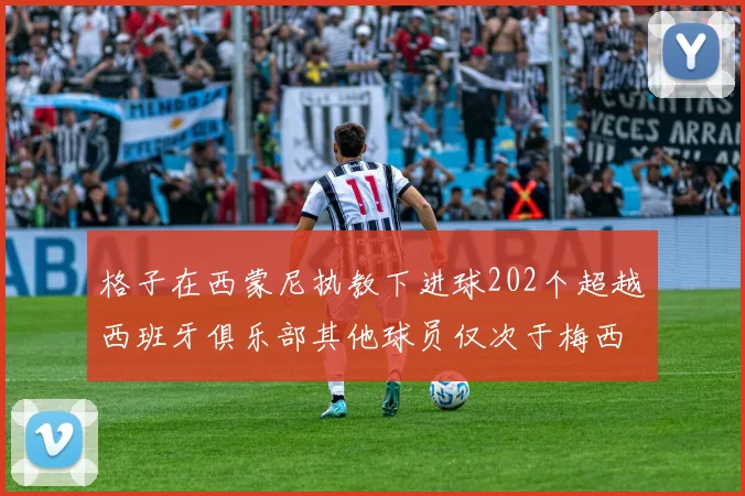 格子在西蒙尼执教下进球202个超越西班牙俱乐部其他球员仅次于梅西