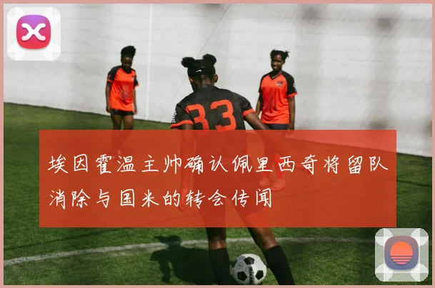 埃因霍温主帅确认佩里西奇将留队消除与国米的转会传闻