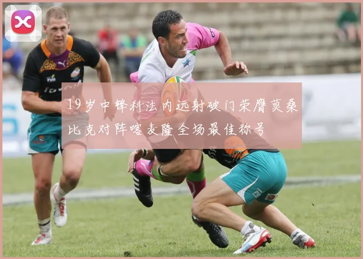 19岁中锋科法内远射破门荣膺莫桑比克对阵喀麦隆全场最佳称号