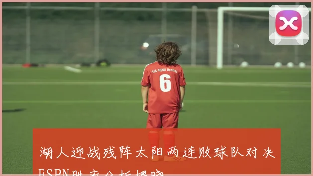 湖人迎战残阵太阳两连败球队对决ESPN胜率分析揭晓