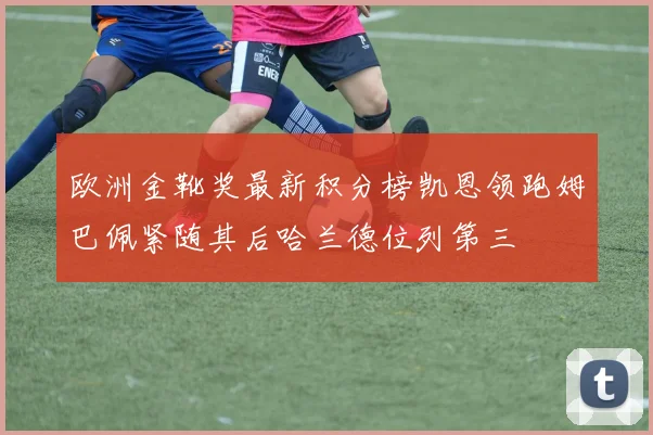 欧洲金靴奖最新积分榜凯恩领跑姆巴佩紧随其后哈兰德位列第三