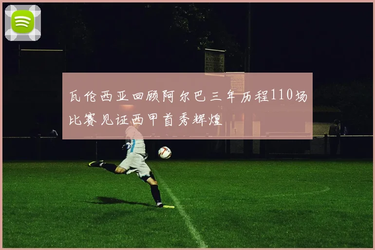 瓦伦西亚回顾阿尔巴三年历程110场比赛见证西甲首秀辉煌