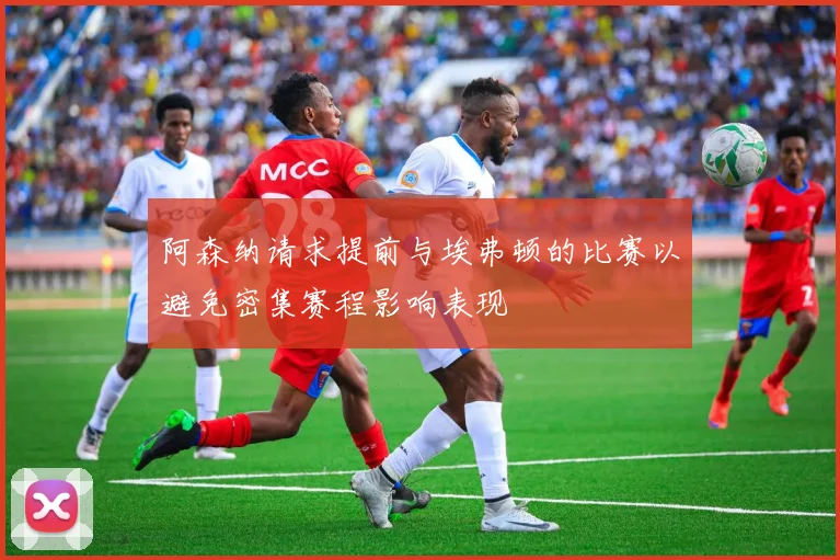 阿森纳请求提前与埃弗顿的比赛以避免密集赛程影响表现
