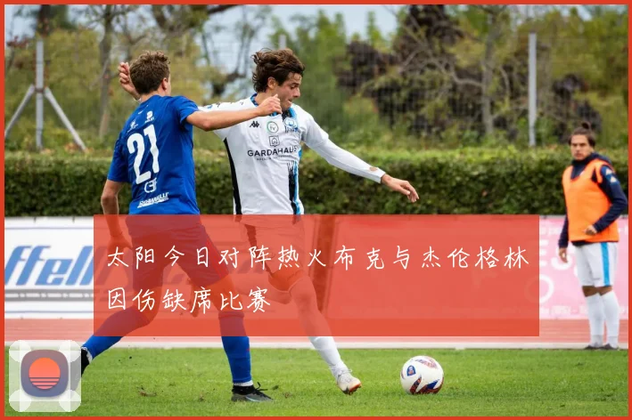 太阳今日对阵热火布克与杰伦格林因伤缺席比赛