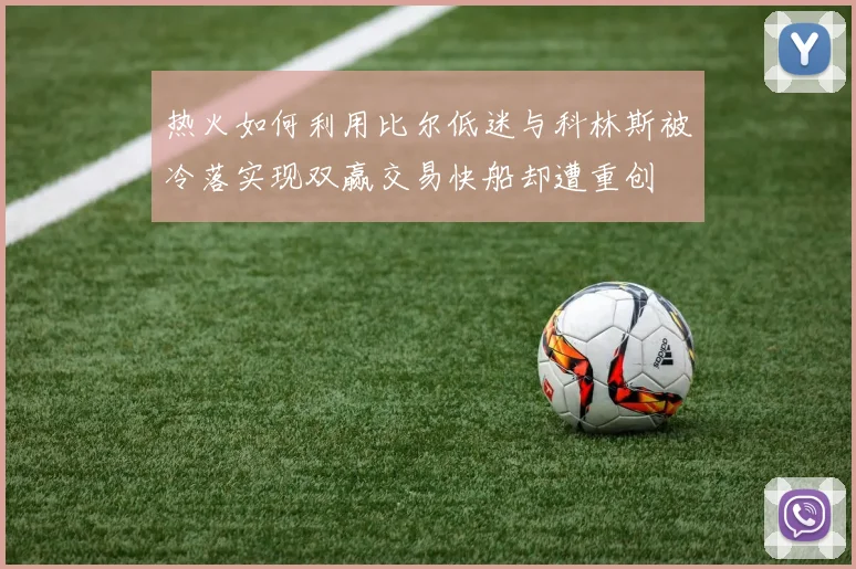 热火如何利用比尔低迷与科林斯被冷落实现双赢交易快船却遭重创