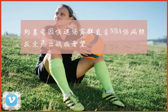 约基奇因伤退场苏群直言NBA伤病频发全员出战成奢望