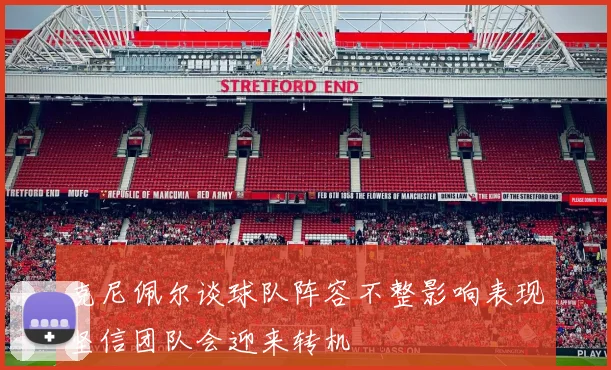 克尼佩尔谈球队阵容不整影响表现坚信团队会迎来转机