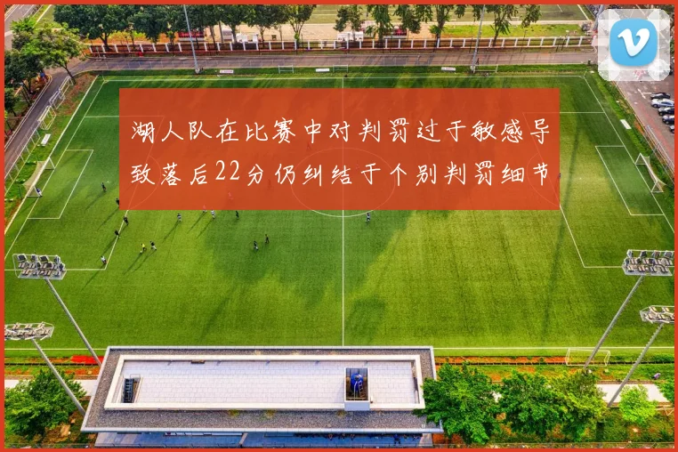 湖人队在比赛中对判罚过于敏感导致落后22分仍纠结于个别判罚细节