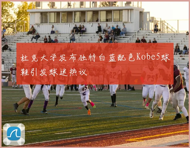 杜克大学发布独特白蓝配色Kobe5球鞋引发球迷热议