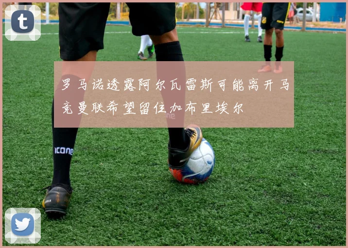 罗马诺透露阿尔瓦雷斯可能离开马竞曼联希望留住加布里埃尔