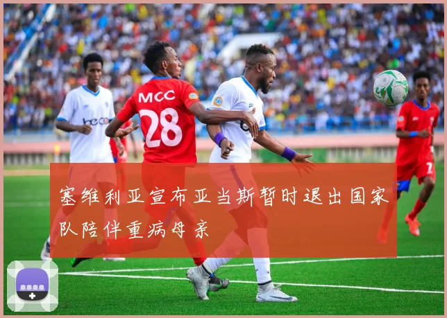 塞维利亚宣布亚当斯暂时退出国家队陪伴重病母亲