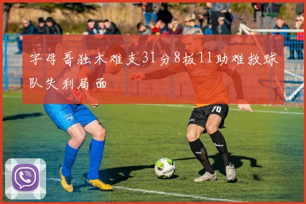 字母哥独木难支31分8板11助难救球队失利局面
