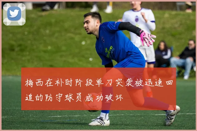 梅西在补时阶段单刀突袭被迅速回追的防守球员成功破坏