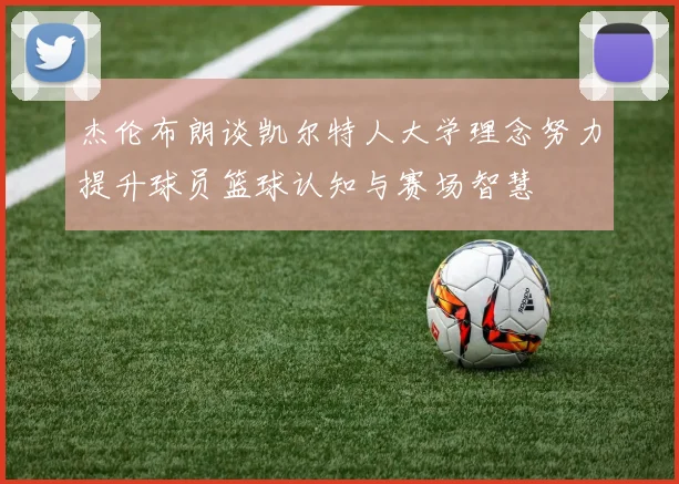 杰伦布朗谈凯尔特人大学理念努力提升球员篮球认知与赛场智慧