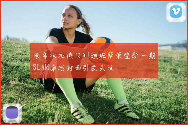 明年状元热门AJ迪班萨荣登新一期SLAM杂志封面引发关注