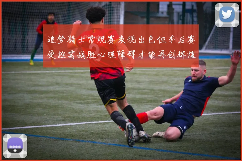 追梦骑士常规赛表现出色但季后赛受挫需战胜心理障碍才能再创辉煌