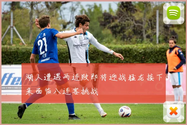 湖人遭遇两连败即将迎战猛龙接下来面临八连客挑战