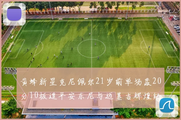 黄蜂新星克尼佩尔21岁前单场轰20分10板追平安东尼与迈基吉辉煌纪录