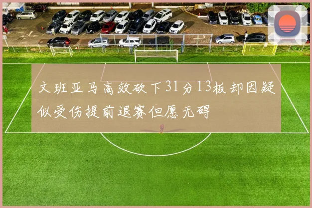 文班亚马高效砍下31分13板却因疑似受伤提前退赛但愿无碍