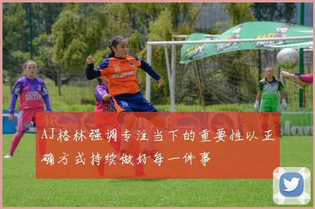 AJ格林强调专注当下的重要性以正确方式持续做好每一件事