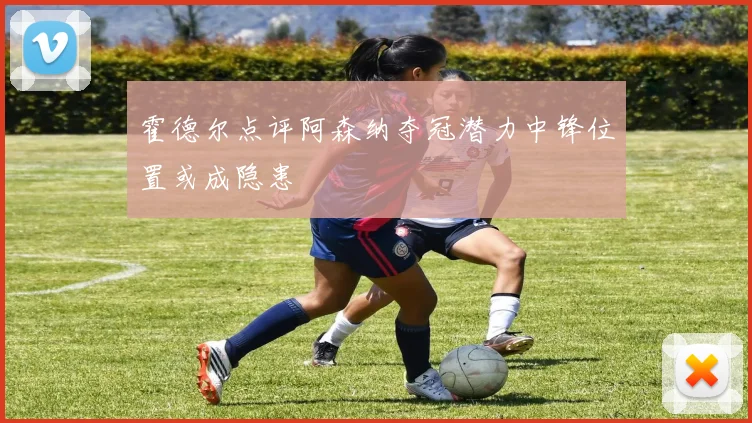 霍德尔点评阿森纳夺冠潜力中锋位置或成隐患