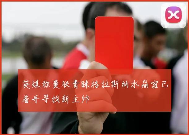 英媒称曼联青睐格拉斯纳水晶宫已着手寻找新主帅