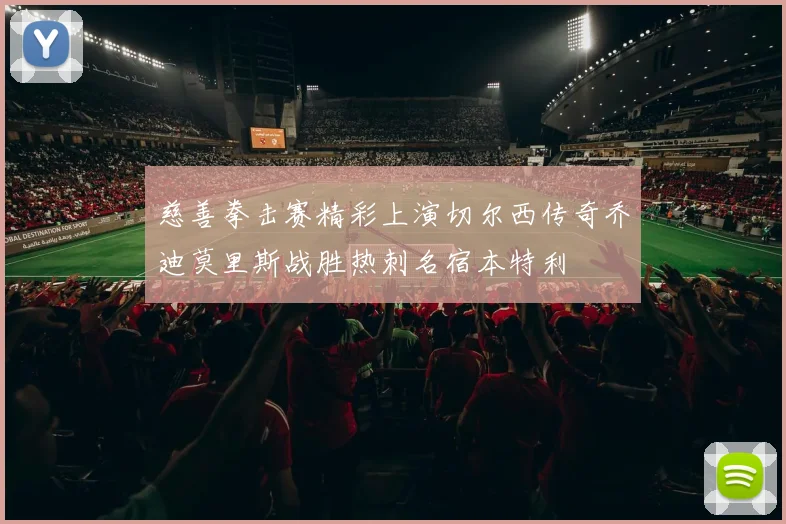 慈善拳击赛精彩上演切尔西传奇乔迪莫里斯战胜热刺名宿本特利