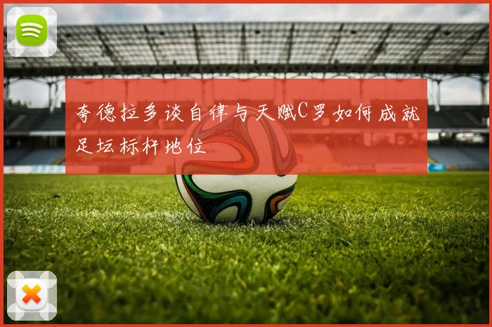 夸德拉多谈自律与天赋C罗如何成就足坛标杆地位