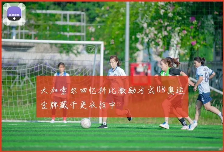 大加索尔回忆科比激励方式08奥运金牌藏于更衣柜中